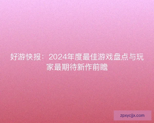 好游快报:2024年度最佳游戏盘点与玩家最期待新作前瞻 好游快报:2024年度最佳游戏盘点与玩家最期待新作前瞻