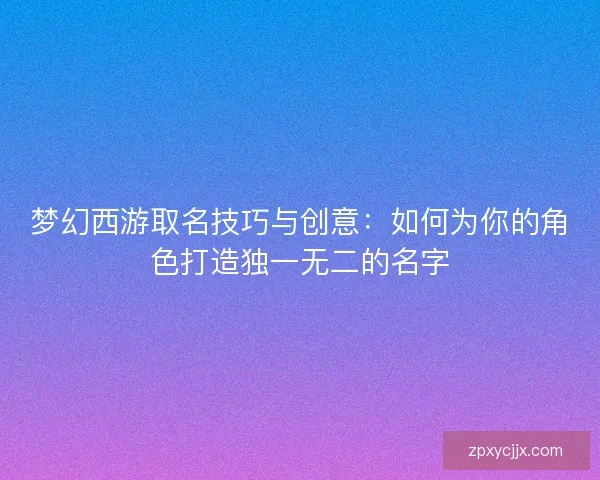 梦幻西游取名技巧与创意：如何为你的角色打造独一无二的名字