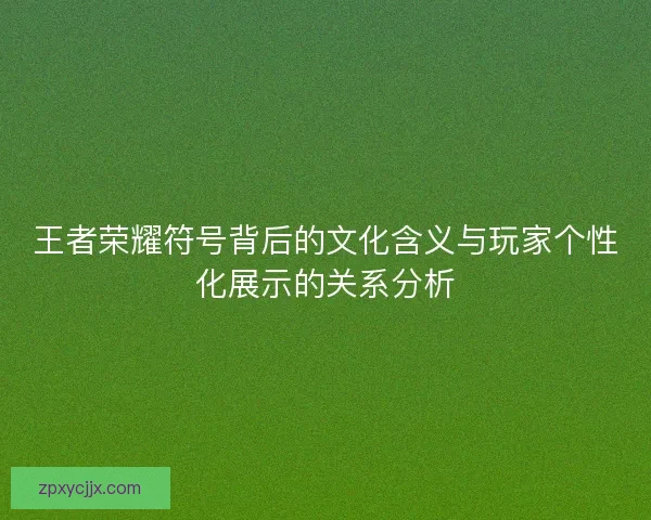 王者荣耀符号背后的文化含义与玩家个性化展示的关系分析 王者荣耀符号背后的文化含义与玩家个性化展示的关系分析