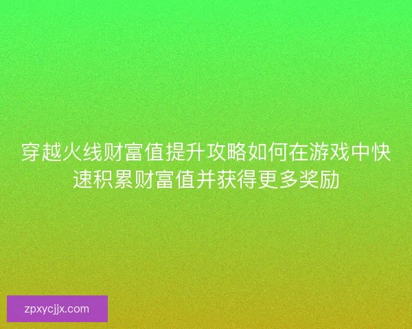 穿越火线财富值提升攻略如何在游戏中快速积累财富值并获得更多奖励