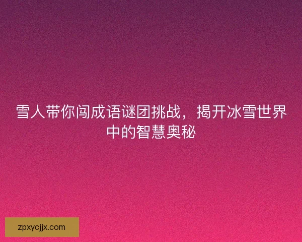 雪人带你闯成语谜团挑战,揭开冰雪世界中的智慧奥秘 雪人带你闯成语谜团挑战,揭开冰雪世界中的智慧奥秘