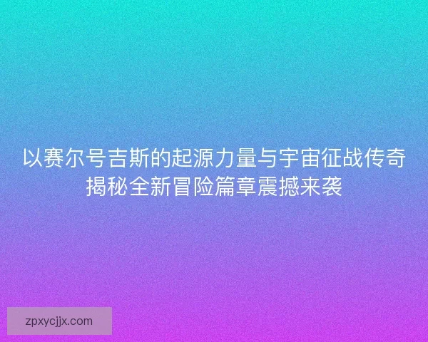 以赛尔号吉斯的起源力量与宇宙征战传奇揭秘全新冒险篇章震撼来袭