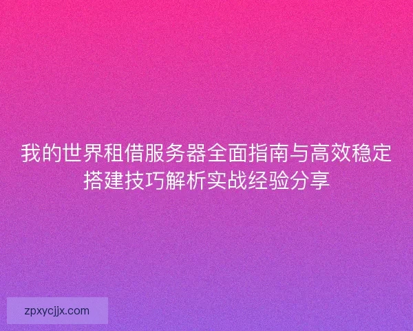 我的世界租借服务器全面指南与高效稳定搭建技巧解析实战经验分享 我的世界租借服务器全面指南与高效稳定搭建技巧解析实战经验分享