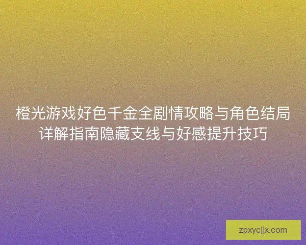 橙光游戏好色千金全剧情攻略与角色结局详解指南隐藏支线与好感提升技巧 橙光游戏好色千金全剧情攻略与角色结局详解指南隐藏支线与好感提升技巧