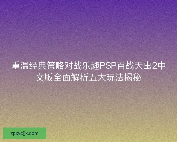 重温经典策略对战乐趣PSP百战天虫2中文版全面解析五大玩法揭秘