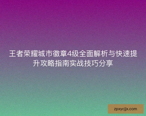 王者荣耀城市徽章4级全面解析与快速提升攻略指南实战技巧分享 王者荣耀城市徽章4级全面解析与快速提升攻略指南实战技巧分享