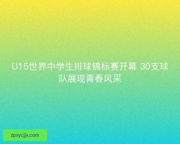 U15世界中学生排球锦标赛开幕 30支球队展现青春风采 U15世界中学生排球锦标赛开幕 30支球队展现青春风采