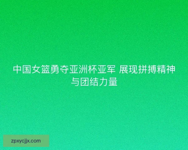 中国女篮勇夺亚洲杯亚军 展现拼搏精神与团结力量