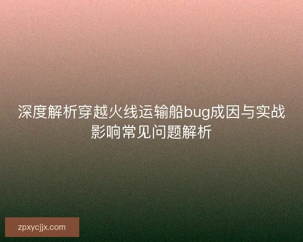 深度解析穿越火线运输船bug成因与实战影响常见问题解析