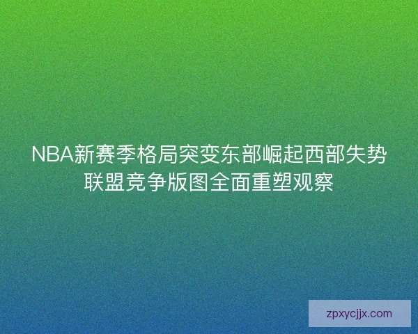 NBA新赛季格局突变东部崛起西部失势联盟竞争版图全面重塑观察 NBA新赛季格局突变东部崛起西部失势联盟竞争版图全面重塑观察