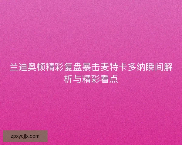 兰迪奥顿精彩复盘暴击麦特卡多纳瞬间解析与精彩看点 兰迪奥顿精彩复盘暴击麦特卡多纳瞬间解析与精彩看点