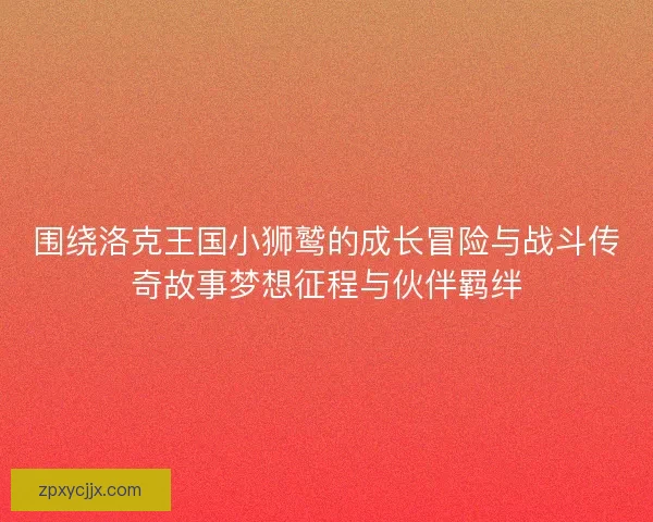 围绕洛克王国小狮鹫的成长冒险与战斗传奇故事梦想征程与伙伴羁绊 围绕洛克王国小狮鹫的成长冒险与战斗传奇故事梦想征程与伙伴羁绊