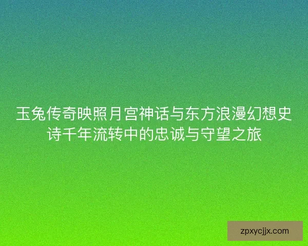 玉兔传奇映照月宫神话与东方浪漫幻想史诗千年流转中的忠诚与守望之旅 玉兔传奇映照月宫神话与东方浪漫幻想史诗千年流转中的忠诚与守望之旅