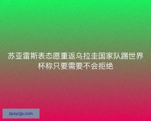 苏亚雷斯表态愿重返乌拉圭国家队踢世界杯称只要需要不会拒绝