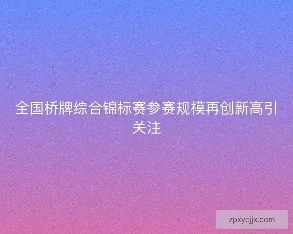 全国桥牌综合锦标赛参赛规模再创新高引关注