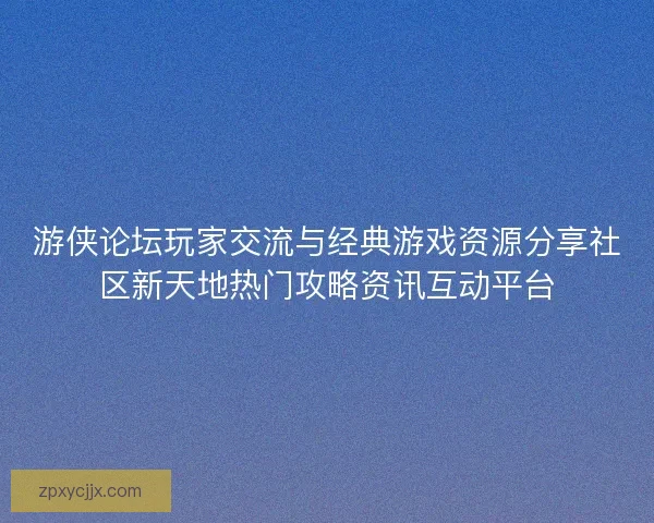 游侠论坛玩家交流与经典游戏资源分享社区新天地热门攻略资讯互动平台 游侠论坛玩家交流与经典游戏资源分享社区新天地热门攻略资讯互动平台