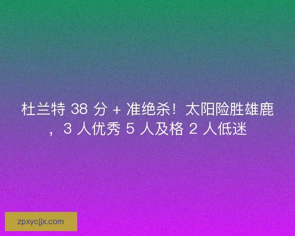 杜兰特 38 分 + 准绝杀！太阳险胜雄鹿，3 人优秀 5 人及格 2 人低迷
