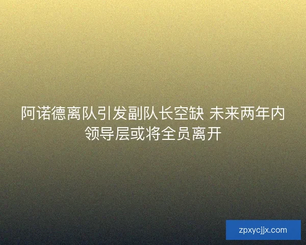 阿诺德离队引发副队长空缺 未来两年内领导层或将全员离开 阿诺德离队引发副队长空缺 未来两年内领导层或将全员离开