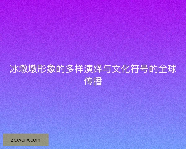 冰墩墩形象的多样演绎与文化符号的全球传播