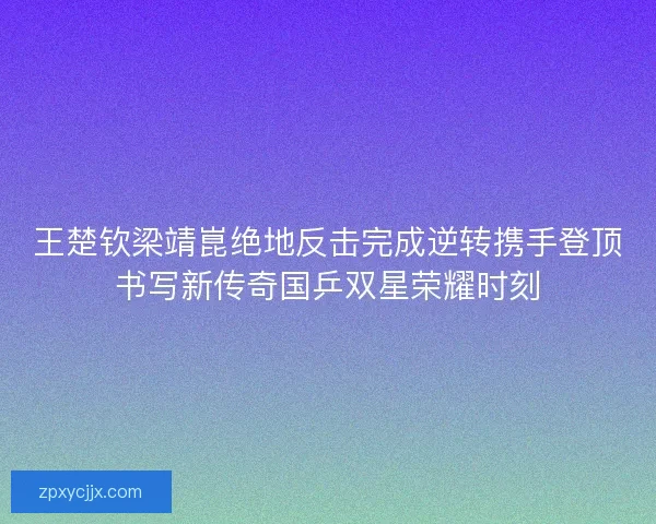 王楚钦梁靖崑绝地反击完成逆转携手登顶书写新传奇国乒双星荣耀时刻