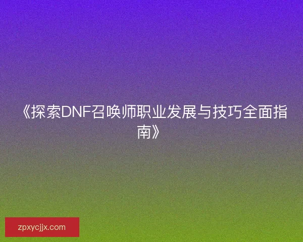 《探索DNF召唤师职业发展与技巧全面指南》