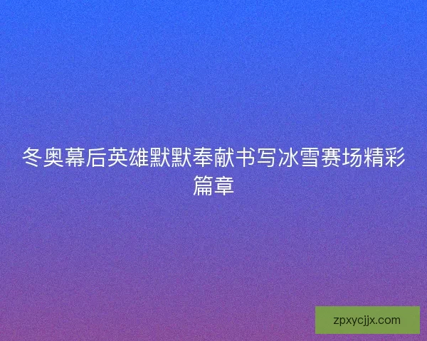 冬奥幕后英雄默默奉献书写冰雪赛场精彩篇章 冬奥幕后英雄默默奉献书写冰雪赛场精彩篇章