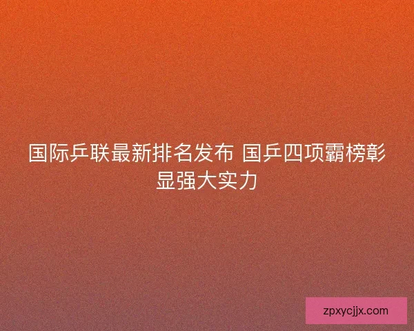 国际乒联最新排名发布 国乒四项霸榜彰显强大实力