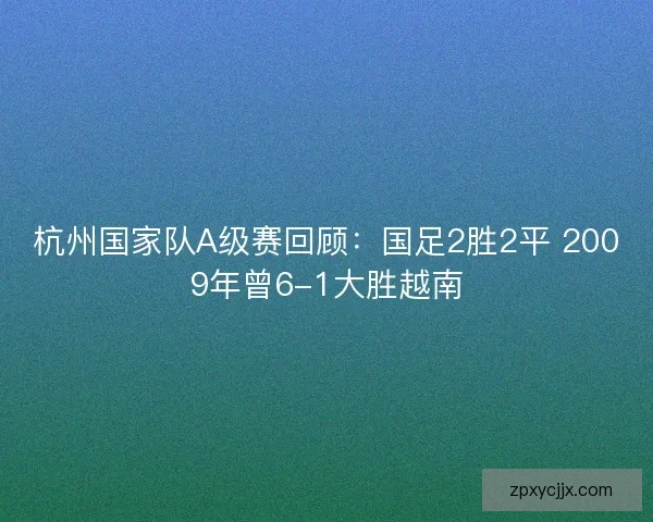 杭州国家队A级赛回顾：国足2胜2平 2009年曾6-1大胜越南