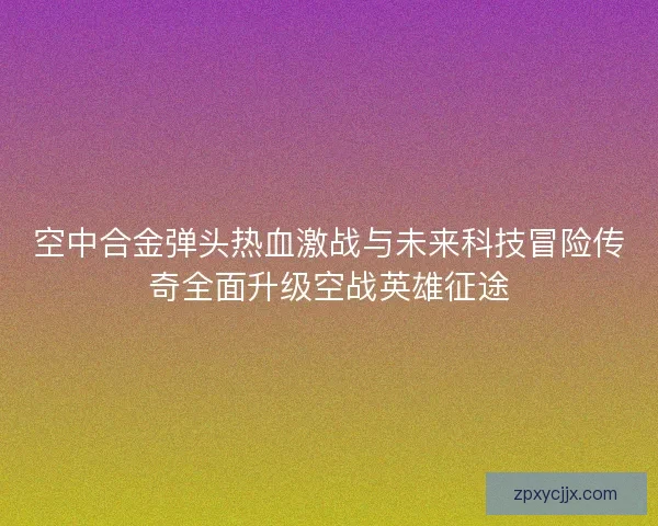 空中合金弹头热血激战与未来科技冒险传奇全面升级空战英雄征途 空中合金弹头热血激战与未来科技冒险传奇全面升级空战英雄征途