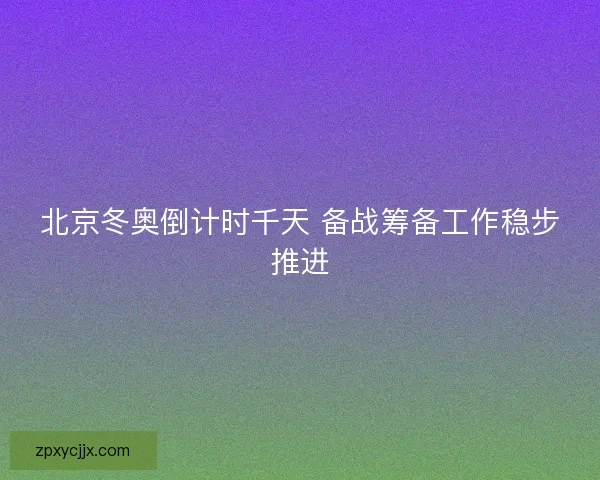 北京冬奥倒计时千天 备战筹备工作稳步推进 北京冬奥倒计时千天 备战筹备工作稳步推进