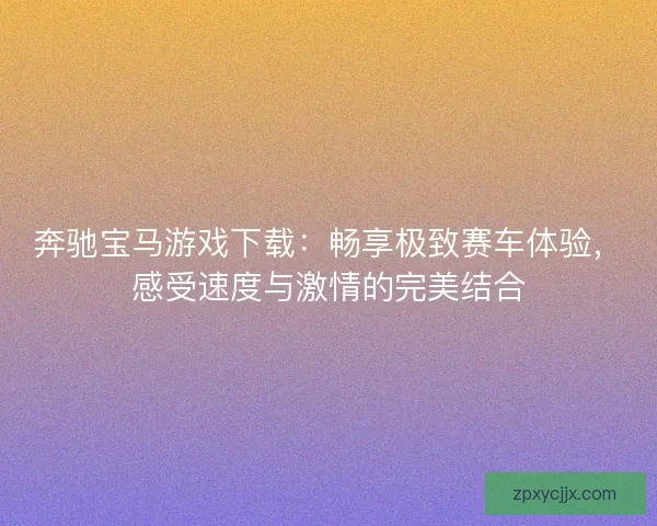 奔驰宝马游戏下载:畅享极致赛车体验,感受速度与激情的完美结合 奔驰宝马游戏下载:畅享极致赛车体验,感受速度与激情的完美结合