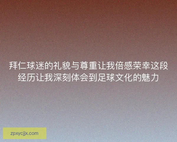 拜仁球迷的礼貌与尊重让我倍感荣幸这段经历让我深刻体会到足球文化的魅力 拜仁球迷的礼貌与尊重让我倍感荣幸这段经历让我深刻体会到足球文化的魅力