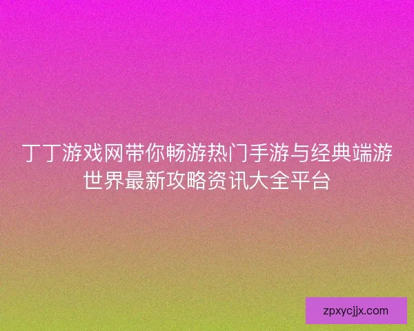 丁丁游戏网带你畅游热门手游与经典端游世界最新攻略资讯大全平台 丁丁游戏网带你畅游热门手游与经典端游世界最新攻略资讯大全平台