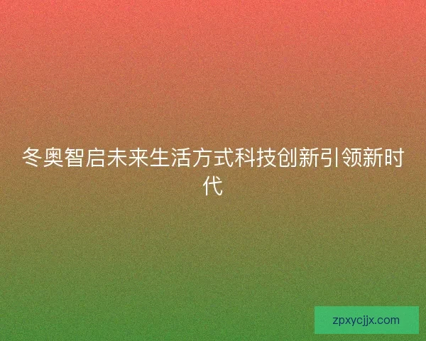 冬奥智启未来生活方式科技创新引领新时代