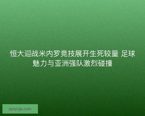 恒大迎战米内罗竞技展开生死较量 足球魅力与亚洲强队激烈碰撞 恒大迎战米内罗竞技展开生死较量 足球魅力与亚洲强队激烈碰撞