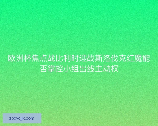 欧洲杯焦点战比利时迎战斯洛伐克红魔能否掌控小组出线主动权 欧洲杯焦点战比利时迎战斯洛伐克红魔能否掌控小组出线主动权