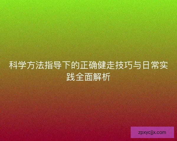 科学方法指导下的正确健走技巧与日常实践全面解析 科学方法指导下的正确健走技巧与日常实践全面解析
